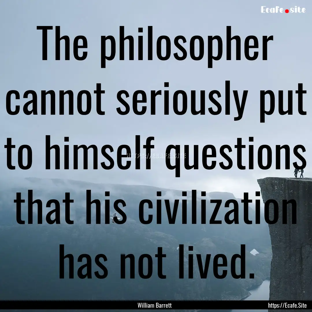 The philosopher cannot seriously put to himself.... : Quote by William Barrett