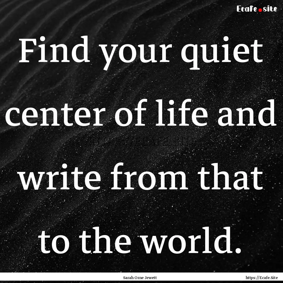 Find your quiet center of life and write.... : Quote by Sarah Orne Jewett