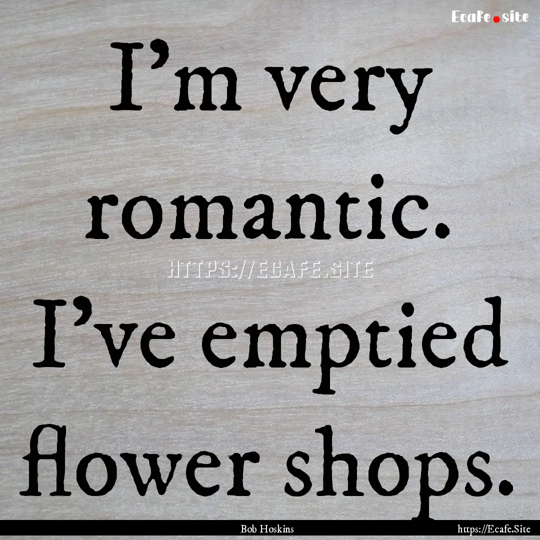 I'm very romantic. I've emptied flower shops..... : Quote by Bob Hoskins