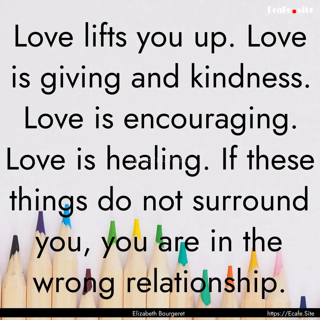  Love lifts you up. Love is giving and kindness..... : Quote by Elizabeth Bourgeret