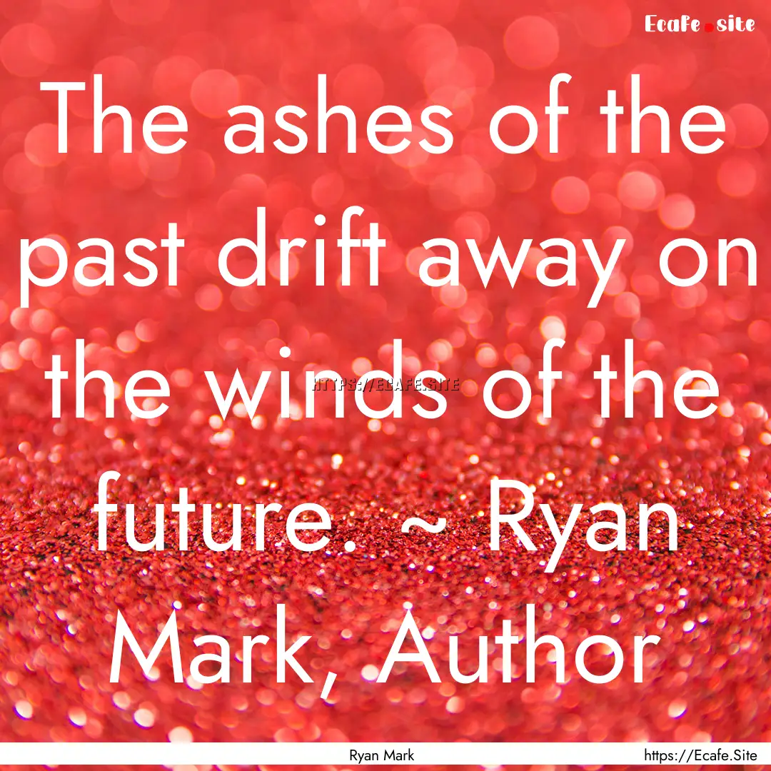 The ashes of the past drift away on the winds.... : Quote by Ryan Mark