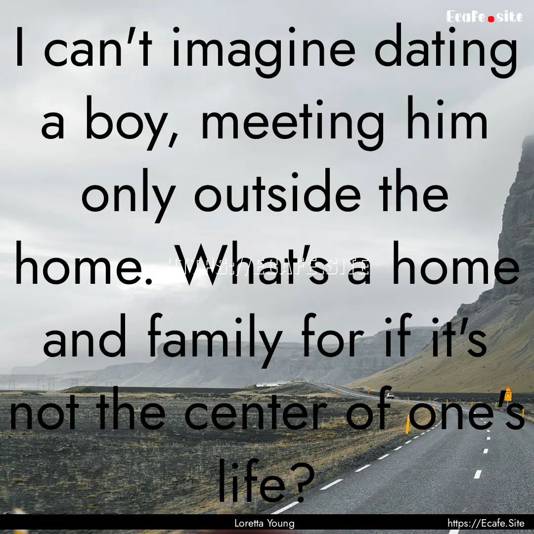 I can't imagine dating a boy, meeting him.... : Quote by Loretta Young