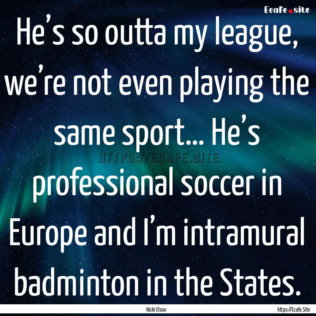 He’s so outta my league, we’re not even.... : Quote by Nicki Elson