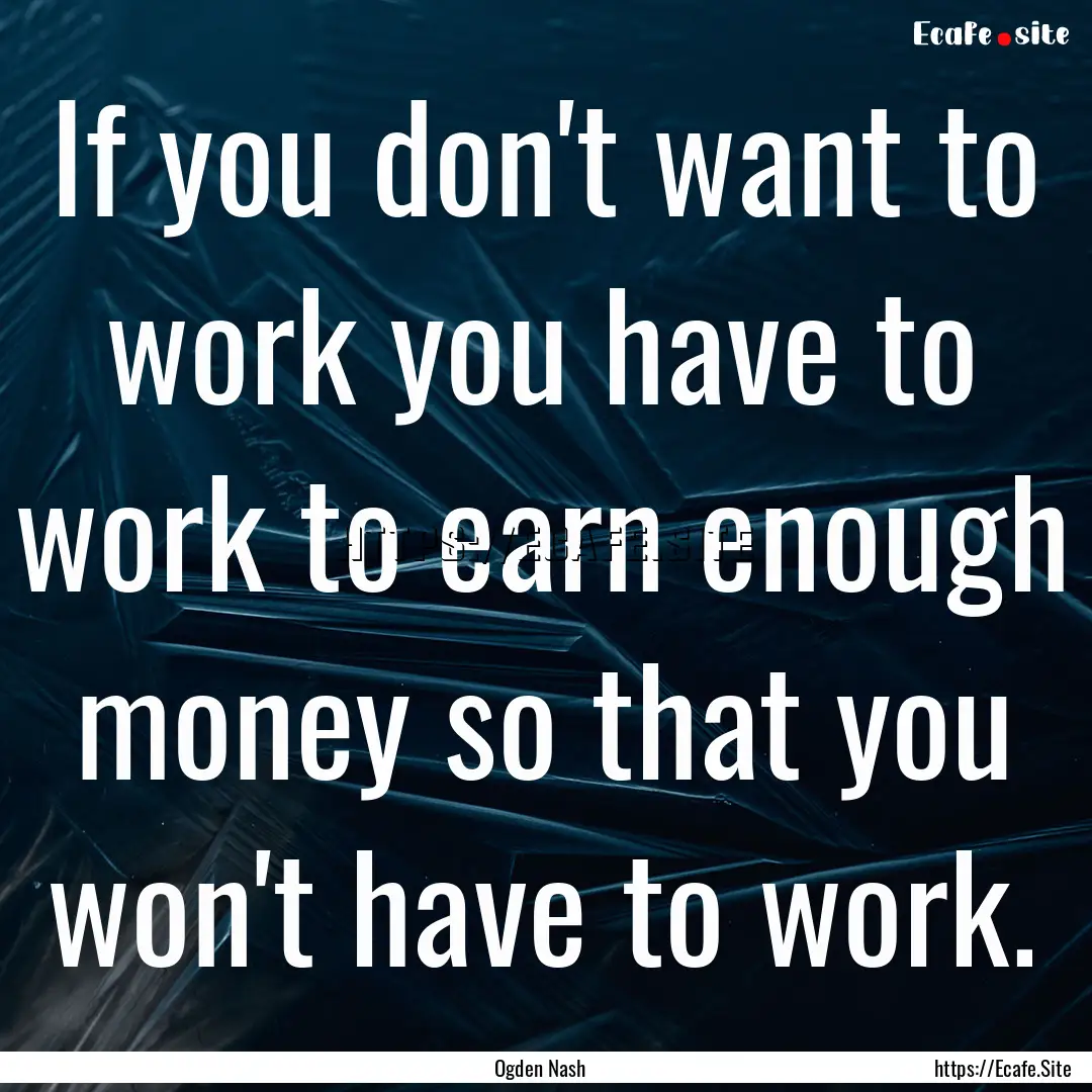 If you don't want to work you have to work.... : Quote by Ogden Nash