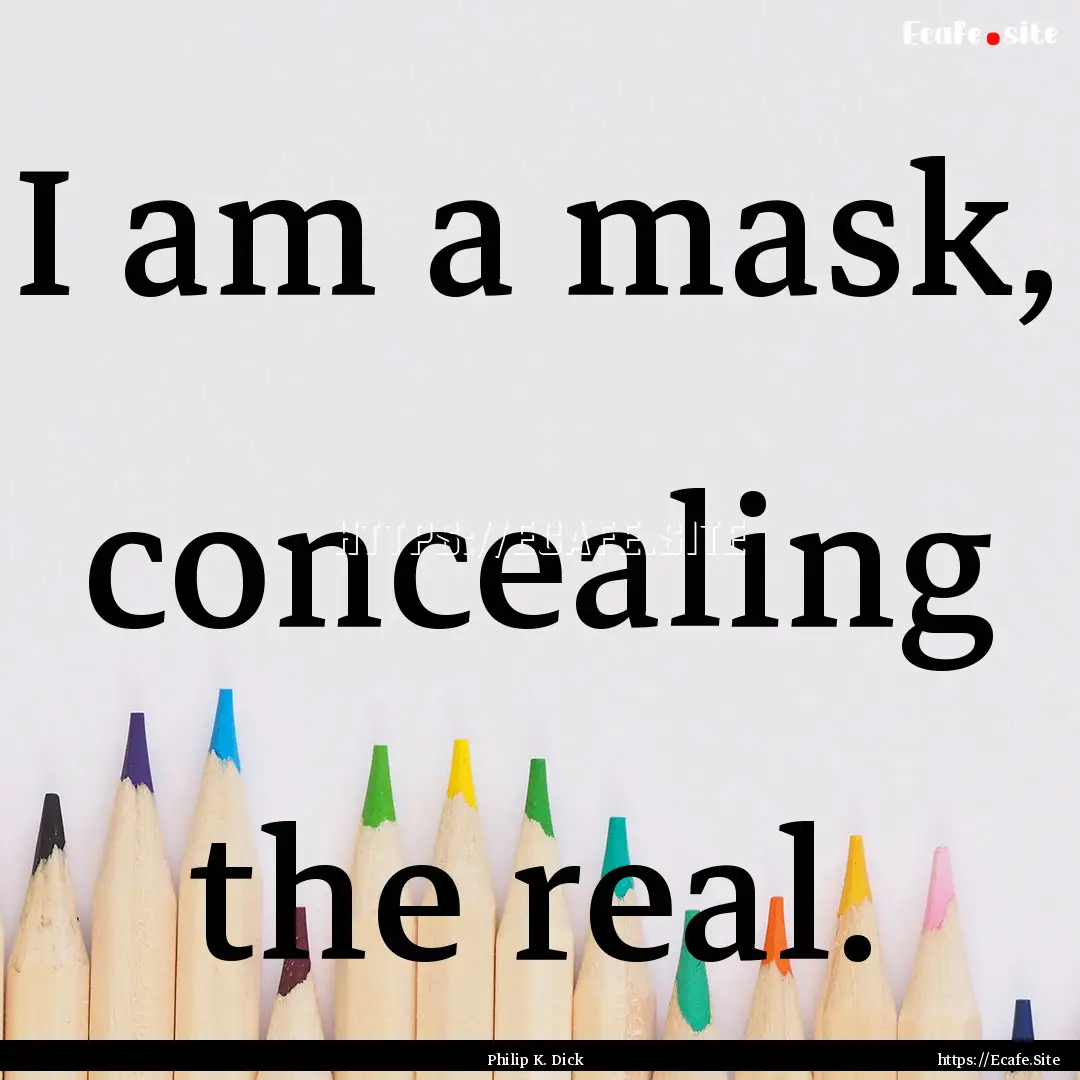 I am a mask, concealing the real. : Quote by Philip K. Dick