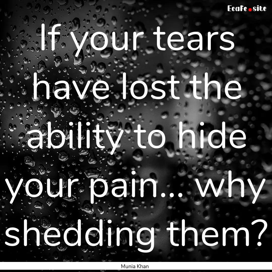 If your tears have lost the ability to hide.... : Quote by Munia Khan