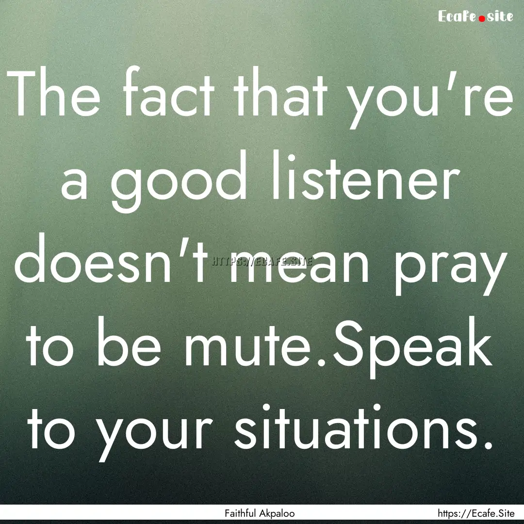 The fact that you're a good listener doesn't.... : Quote by Faithful Akpaloo