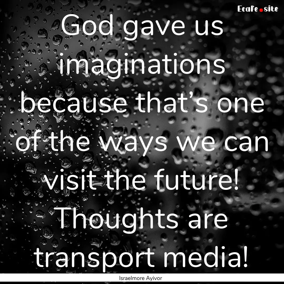 God gave us imaginations because that’s.... : Quote by Israelmore Ayivor