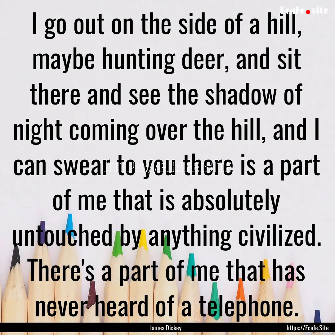 I go out on the side of a hill, maybe hunting.... : Quote by James Dickey