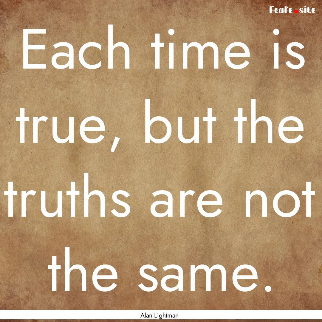 Each time is true, but the truths are not.... : Quote by Alan Lightman