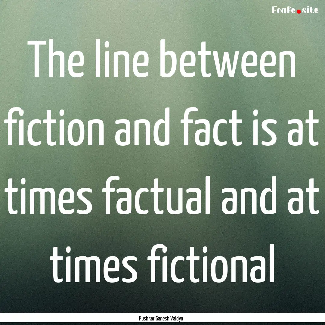 The line between fiction and fact is at times.... : Quote by Pushkar Ganesh Vaidya