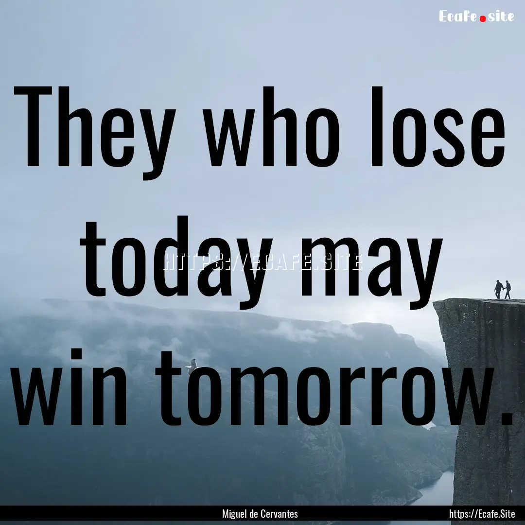 They who lose today may win tomorrow. : Quote by Miguel de Cervantes