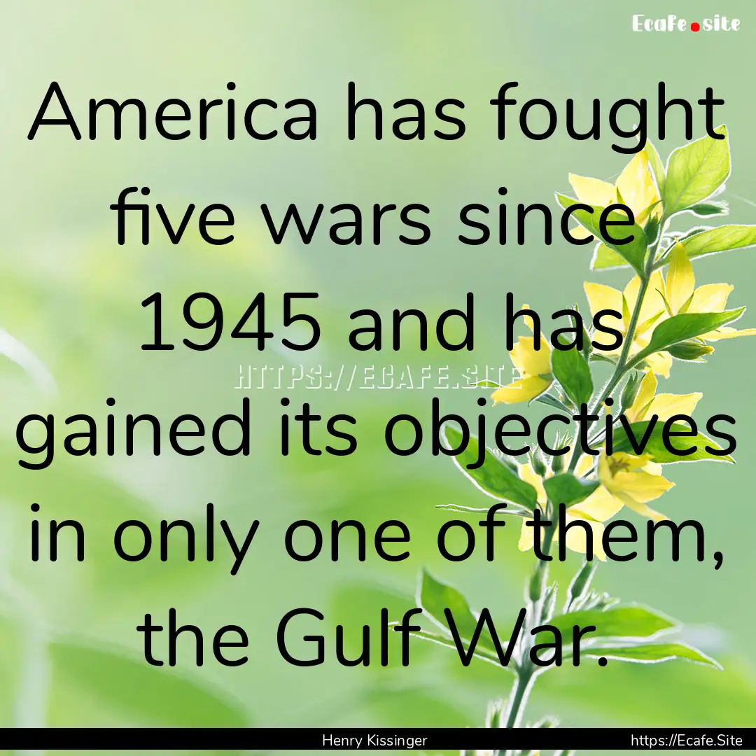 America has fought five wars since 1945 and.... : Quote by Henry Kissinger