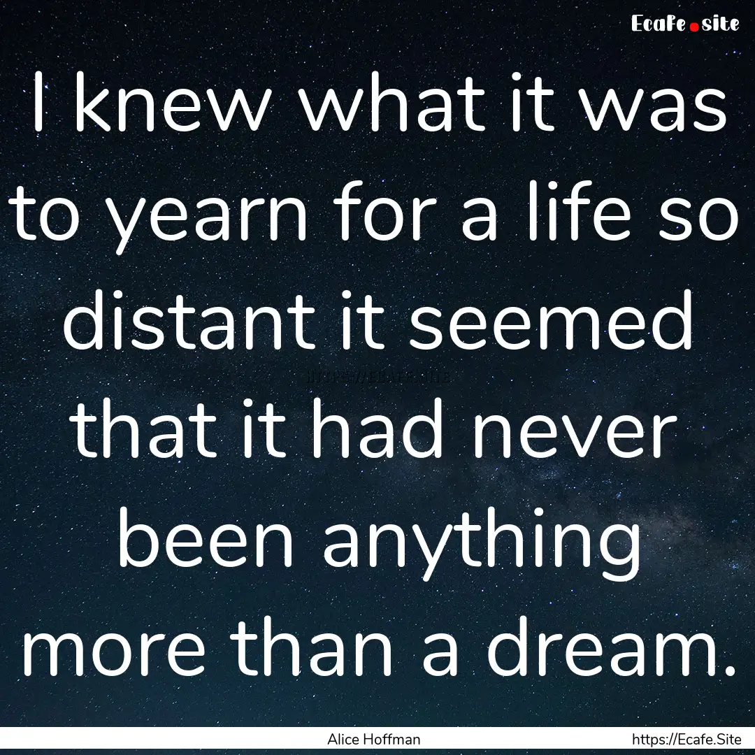 I knew what it was to yearn for a life so.... : Quote by Alice Hoffman