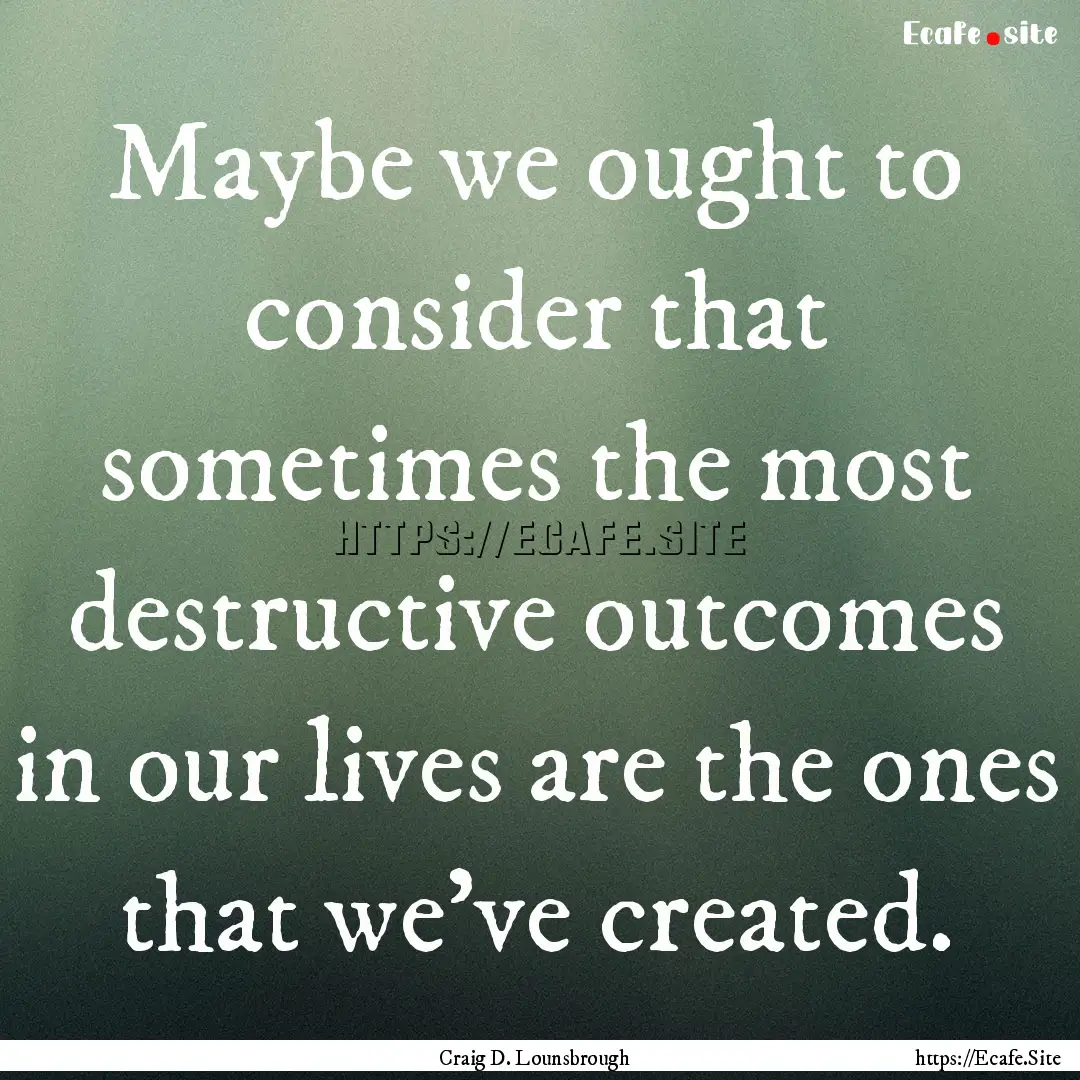 Maybe we ought to consider that sometimes.... : Quote by Craig D. Lounsbrough