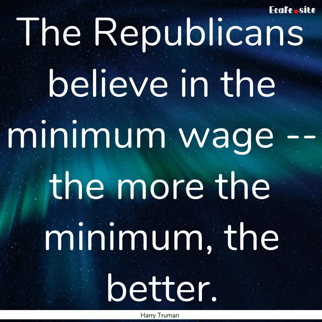 The Republicans believe in the minimum wage.... : Quote by Harry Truman