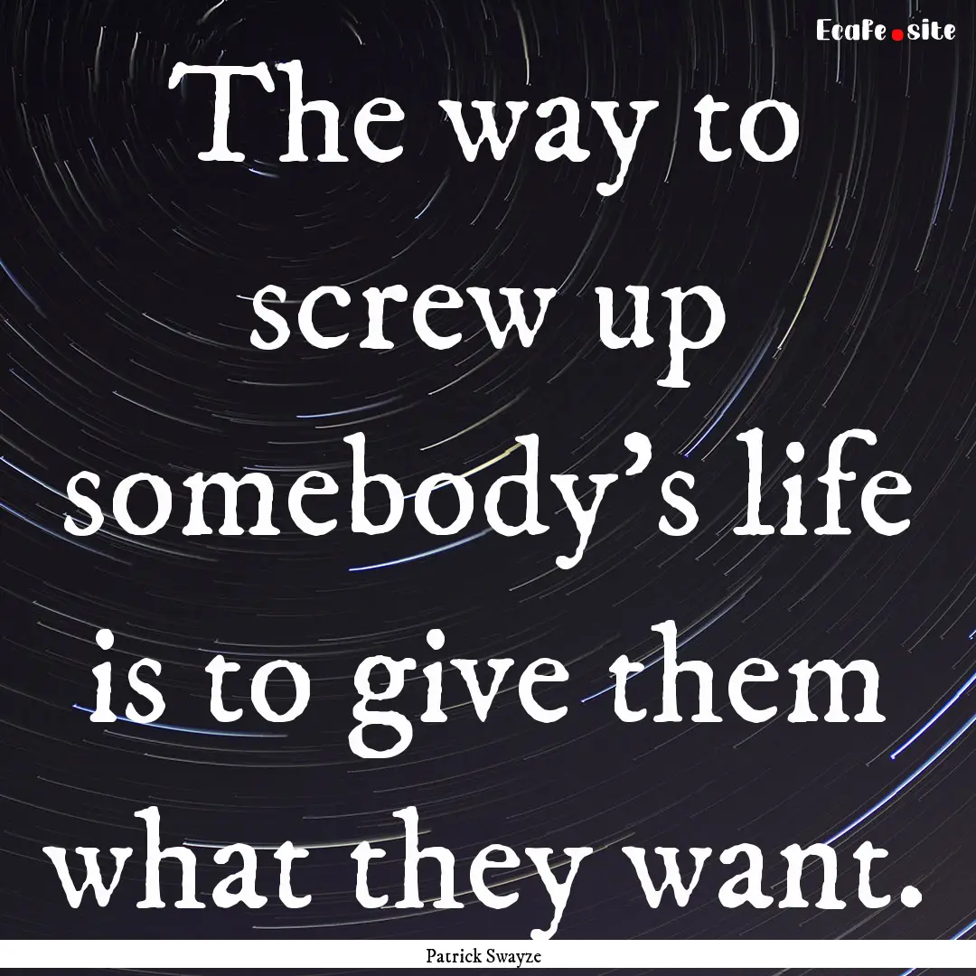 The way to screw up somebody's life is to.... : Quote by Patrick Swayze