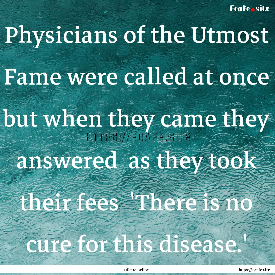 Physicians of the Utmost Fame were called.... : Quote by Hilaire Belloc