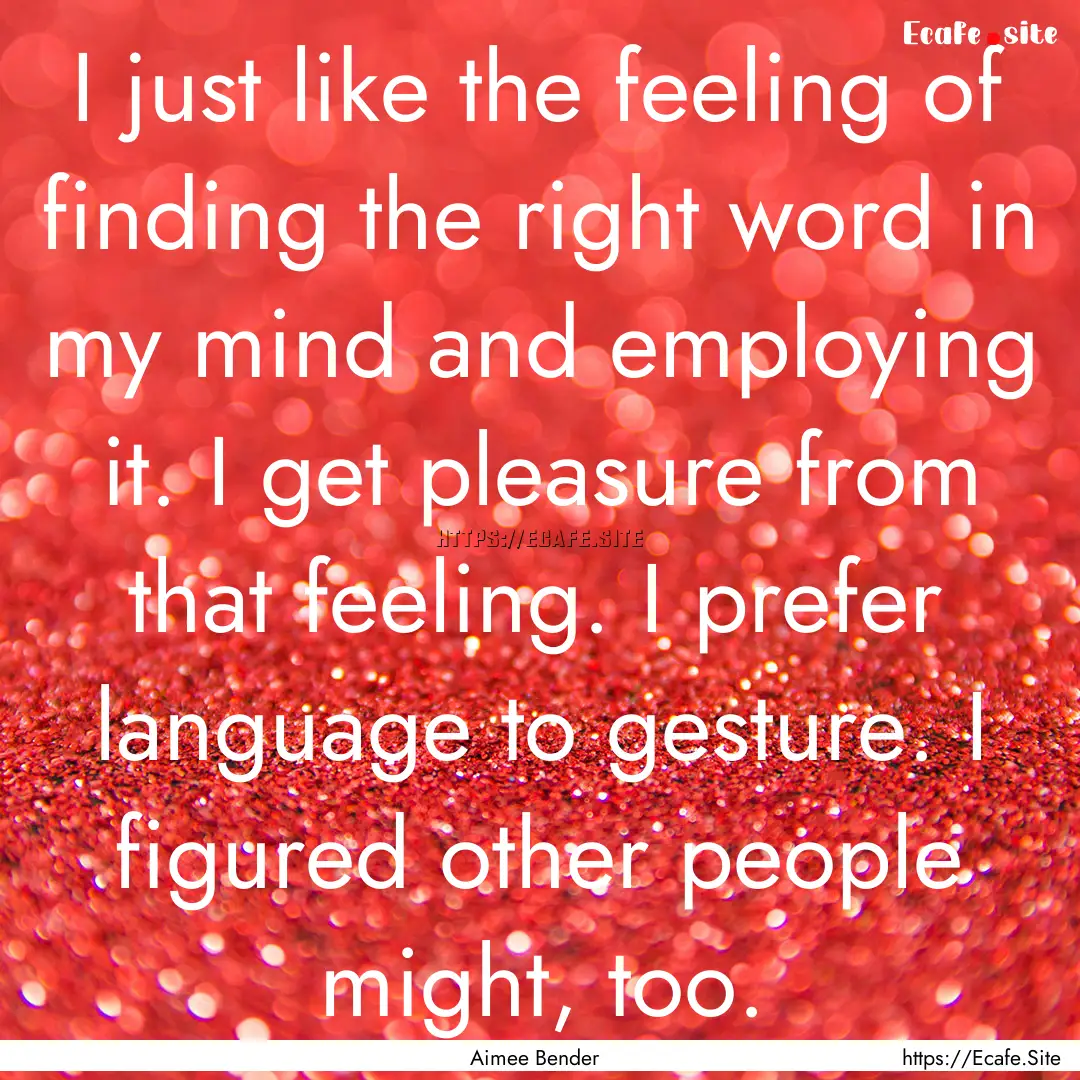 I just like the feeling of finding the right.... : Quote by Aimee Bender