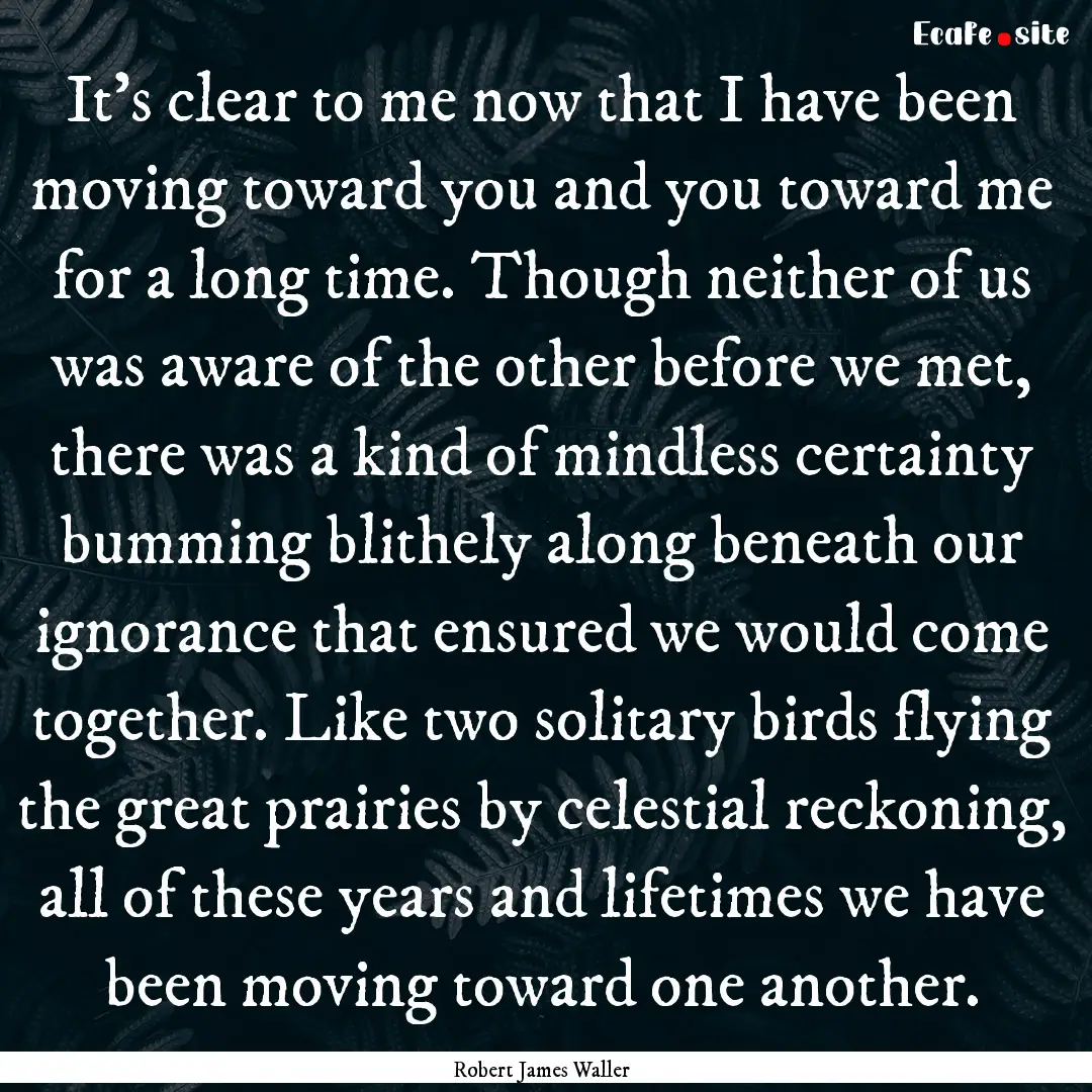 It's clear to me now that I have been moving.... : Quote by Robert James Waller