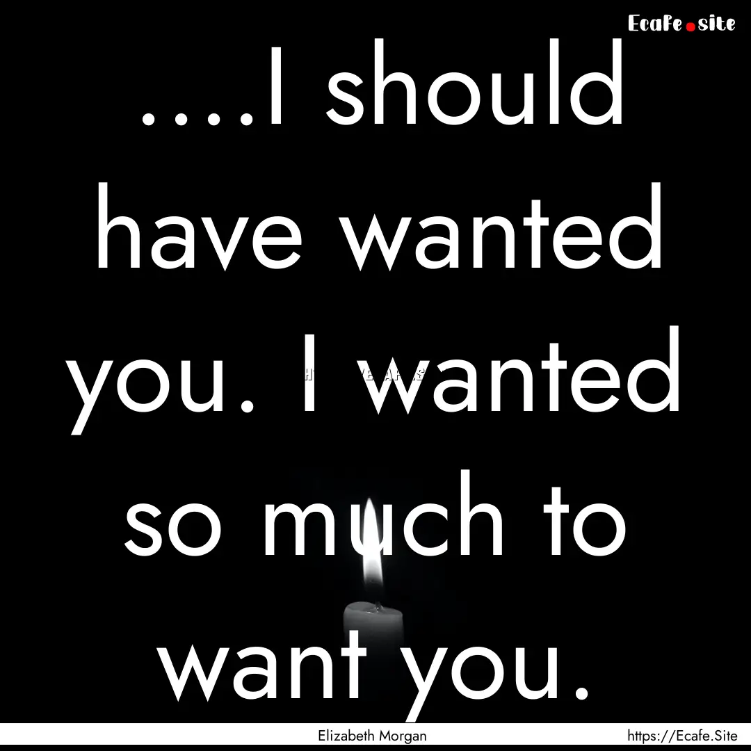 ....I should have wanted you. I wanted so.... : Quote by Elizabeth Morgan