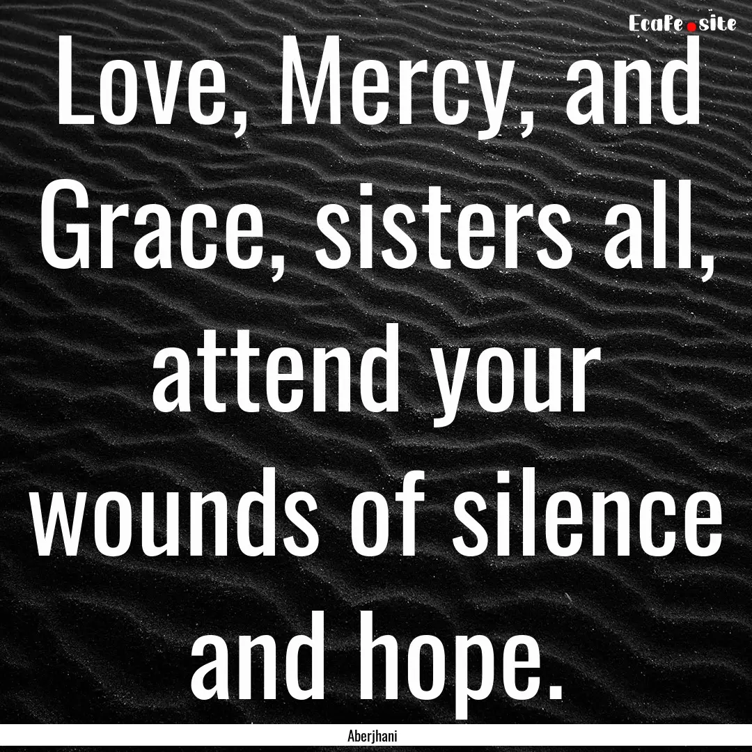 Love, Mercy, and Grace, sisters all, attend.... : Quote by Aberjhani