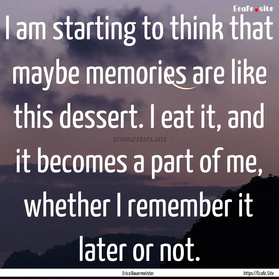 I am starting to think that maybe memories.... : Quote by Erica Bauermeister