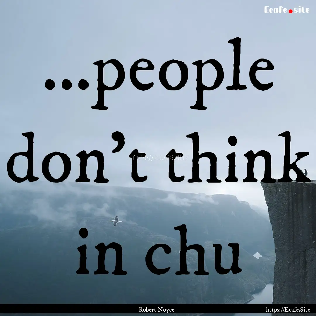 ...people don't think in chu : Quote by Robert Noyce