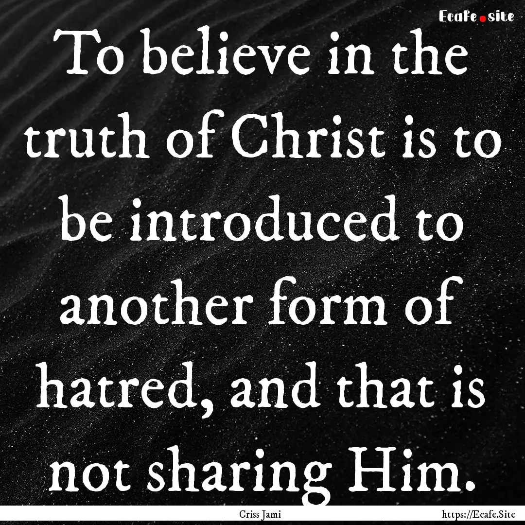 To believe in the truth of Christ is to be.... : Quote by Criss Jami