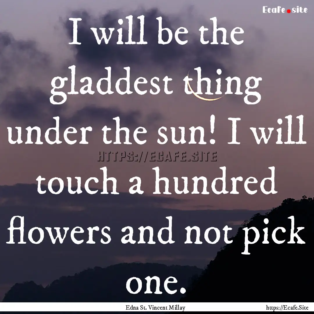 I will be the gladdest thing under the sun!.... : Quote by Edna St. Vincent Millay