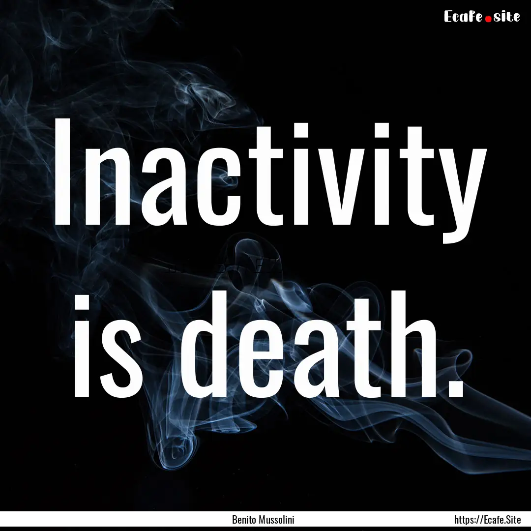 Inactivity is death. : Quote by Benito Mussolini