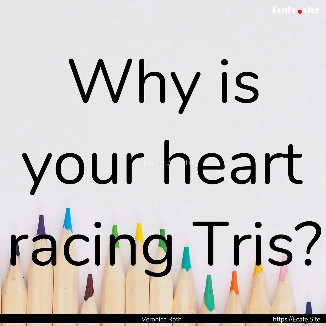 Why is your heart racing Tris? : Quote by Veronica Roth