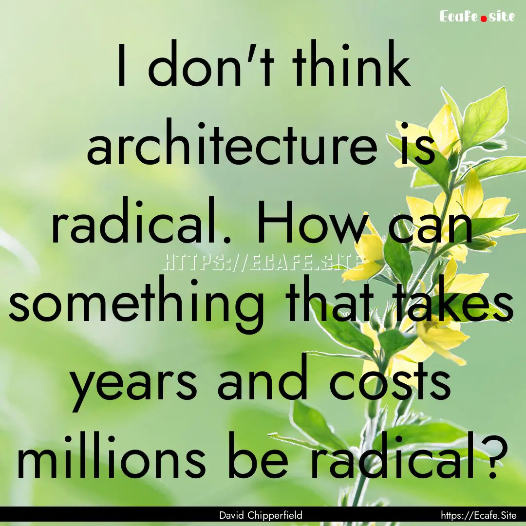 I don't think architecture is radical. How.... : Quote by David Chipperfield