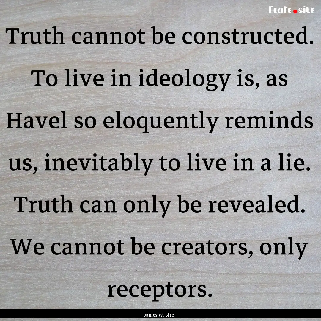 Truth cannot be constructed. To live in ideology.... : Quote by James W. Sire