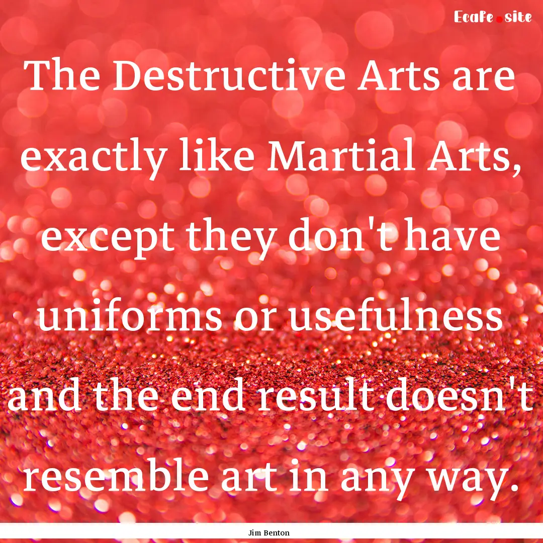 The Destructive Arts are exactly like Martial.... : Quote by Jim Benton