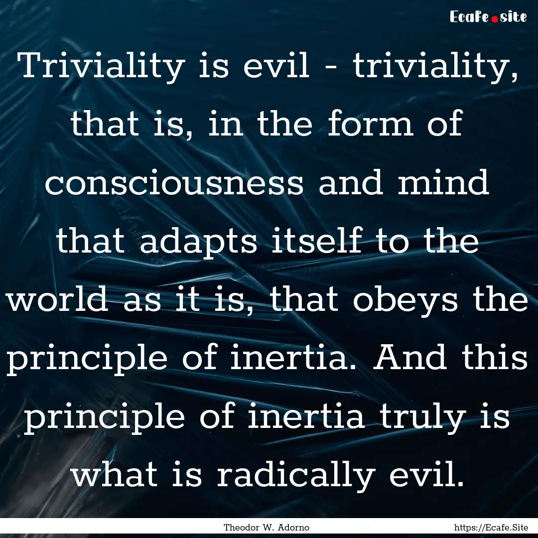 Triviality is evil - triviality, that is,.... : Quote by Theodor W. Adorno