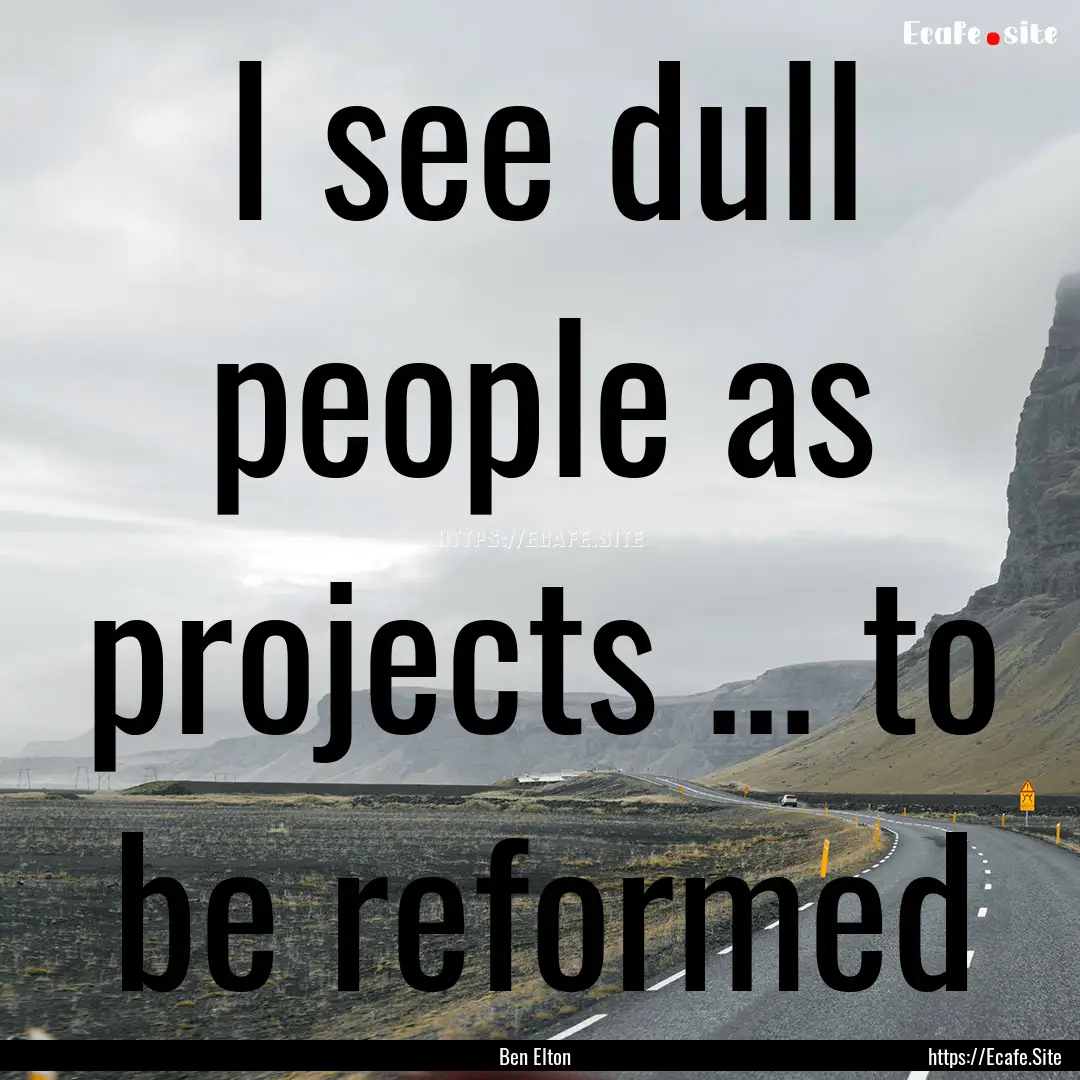 I see dull people as projects ... to be reformed.... : Quote by Ben Elton