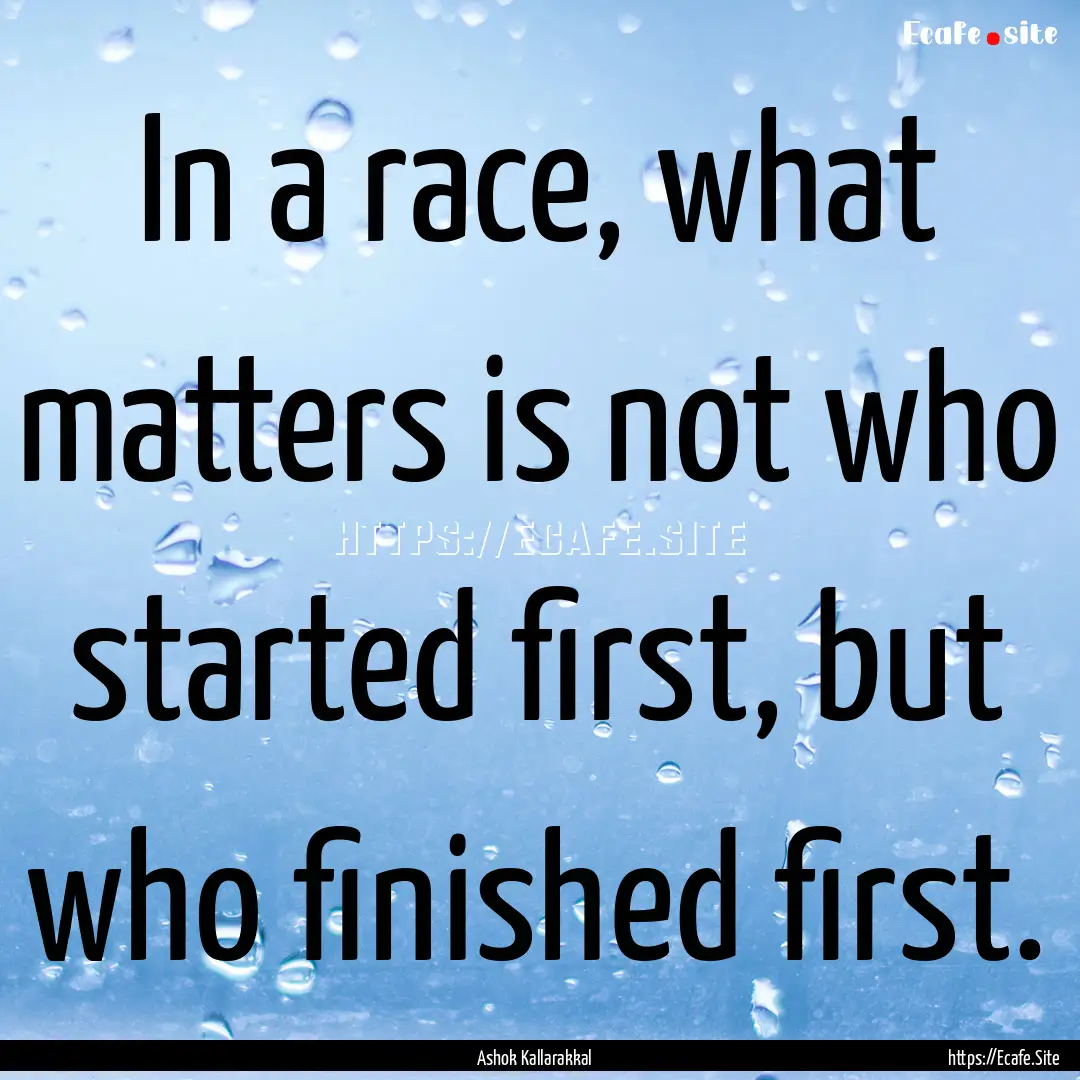 In a race, what matters is not who started.... : Quote by Ashok Kallarakkal