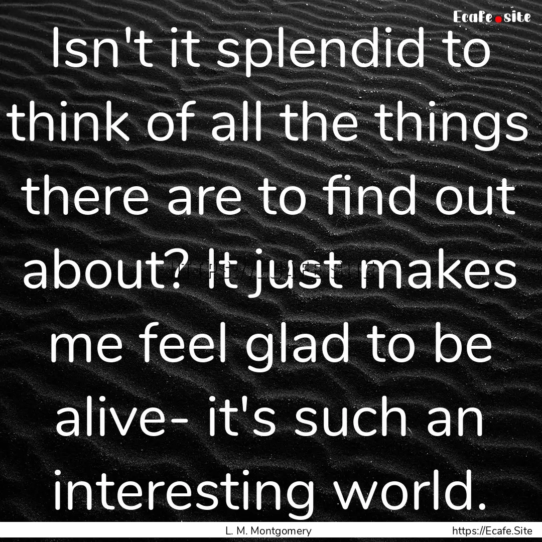 Isn't it splendid to think of all the things.... : Quote by L. M. Montgomery