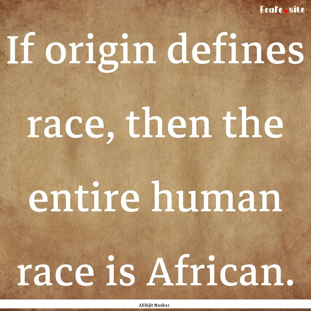 If origin defines race, then the entire human.... : Quote by Abhijit Naskar