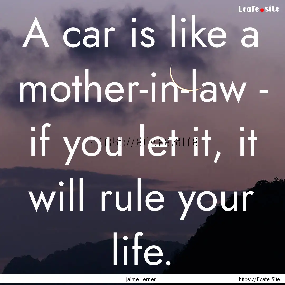 A car is like a mother-in-law - if you let.... : Quote by Jaime Lerner