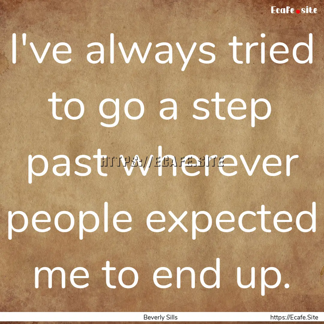 I've always tried to go a step past wherever.... : Quote by Beverly Sills