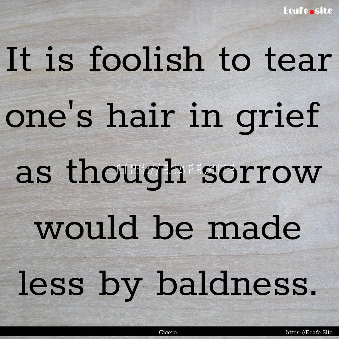 It is foolish to tear one's hair in grief.... : Quote by Cicero