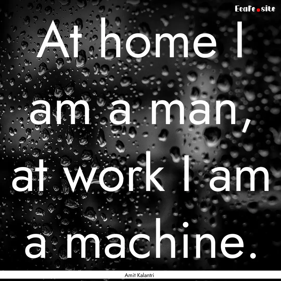 At home I am a man, at work I am a machine..... : Quote by Amit Kalantri