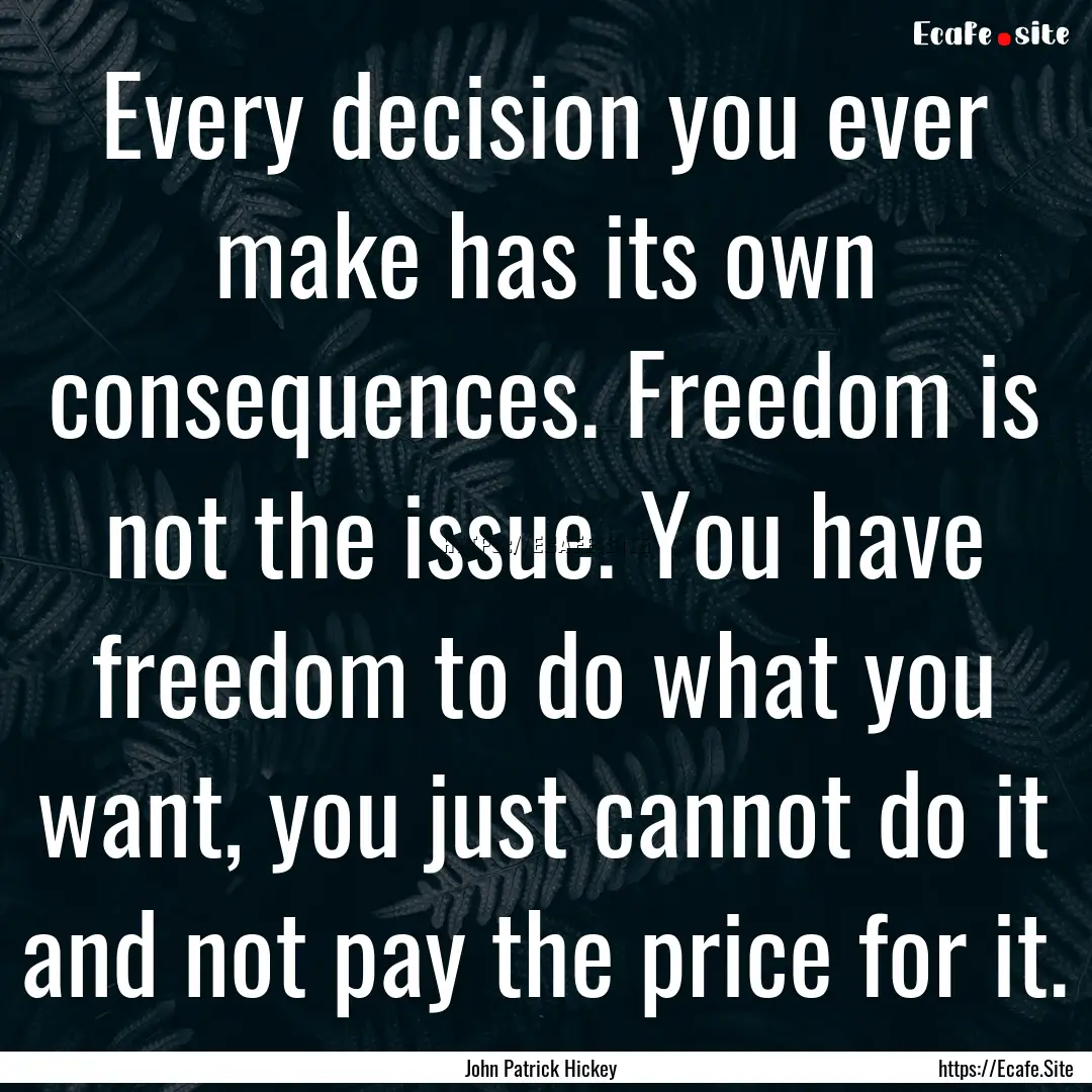 Every decision you ever make has its own.... : Quote by John Patrick Hickey