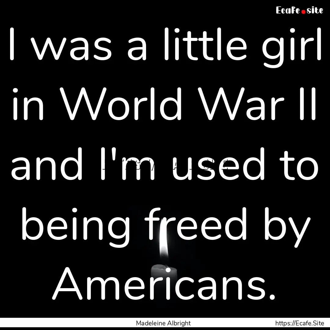 I was a little girl in World War II and I'm.... : Quote by Madeleine Albright