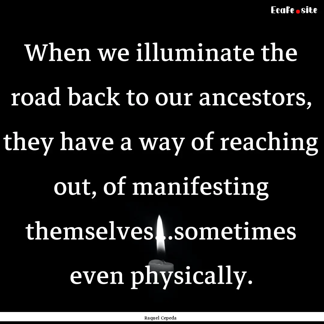 When we illuminate the road back to our ancestors,.... : Quote by Raquel Cepeda