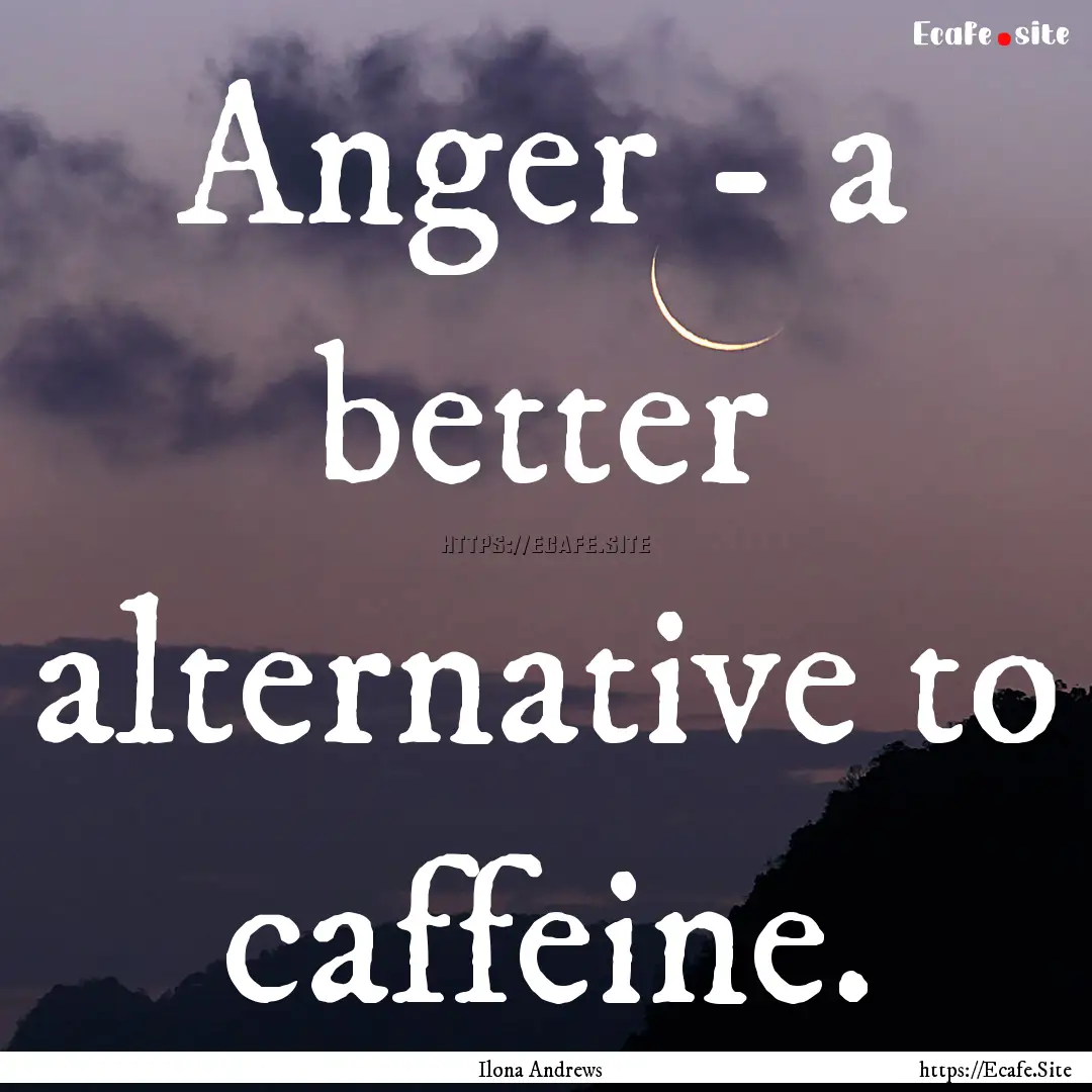 Anger - a better alternative to caffeine..... : Quote by Ilona Andrews