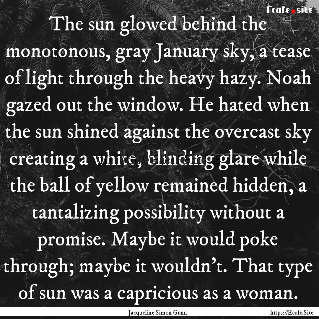 The sun glowed behind the monotonous, gray.... : Quote by Jacqueline Simon Gunn