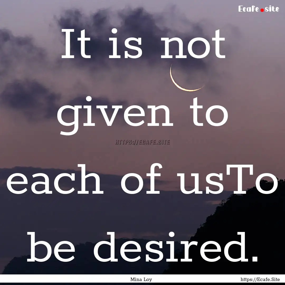 It is not given to each of usTo be desired..... : Quote by Mina Loy